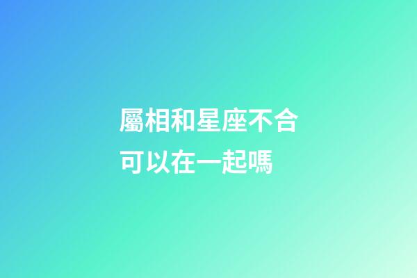 屬相和星座不合可以在一起嗎-第1張-星座運勢-玄機派