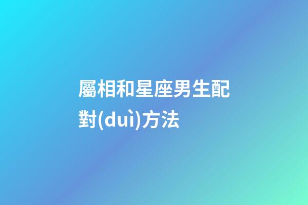 屬相和星座男生配對(duì)方法