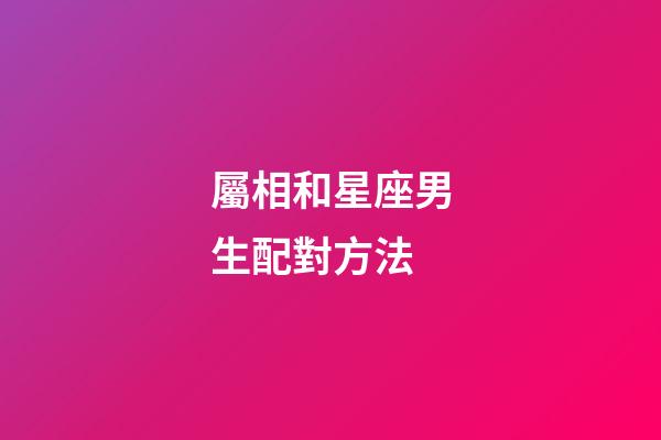 屬相和星座男生配對方法-第1張-星座運勢-玄機派