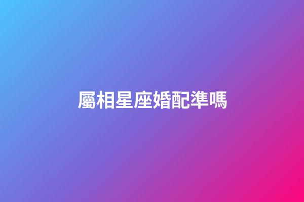 屬相星座婚配準嗎-第1張-星座運勢-玄機派
