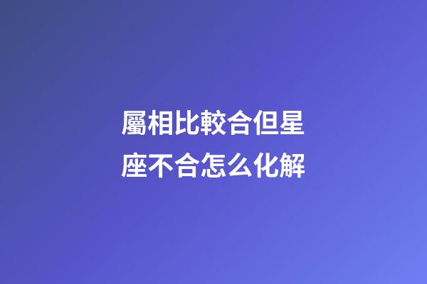 屬相比較合但星座不合怎么化解-第1張-星座運勢-玄機派