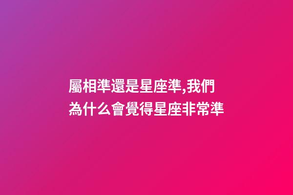 屬相準還是星座準,我們為什么會覺得星座非常準-第1張-觀點-玄機派