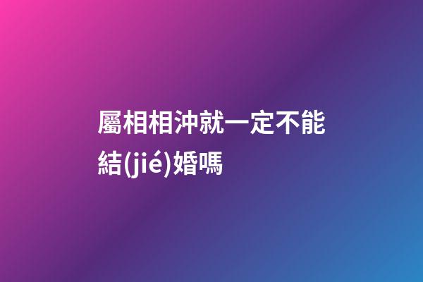 屬相相沖就一定不能結(jié)婚嗎