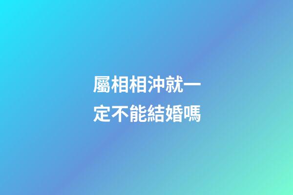 屬相相沖就一定不能結婚嗎