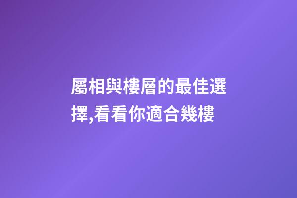 屬相與樓層的最佳選擇,看看你適合幾樓