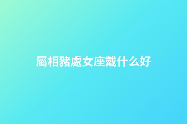 屬相豬處女座戴什么好-第1張-星座運(yùn)勢(shì)-玄機(jī)派