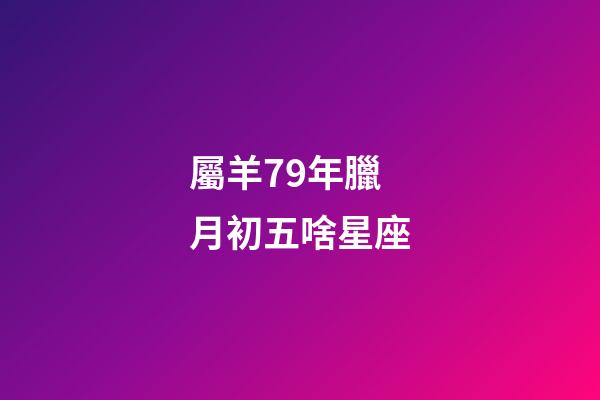 屬羊79年臘月初五啥星座-第1張-星座運(yùn)勢-玄機(jī)派