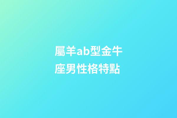 屬羊ab型金牛座男性格特點-第1張-星座運勢-玄機派