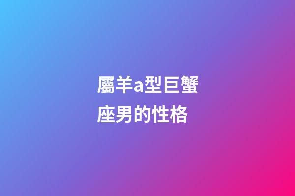 屬羊a型巨蟹座男的性格-第1張-星座運勢-玄機派