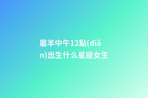 屬羊中午12點(diǎn)出生什么星座女生