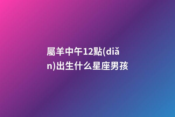 屬羊中午12點(diǎn)出生什么星座男孩