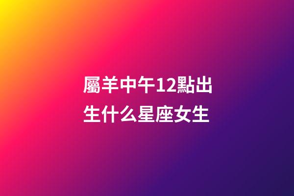 屬羊中午12點出生什么星座女生-第1張-星座運勢-玄機派