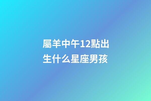 屬羊中午12點出生什么星座男孩-第1張-星座運勢-玄機派