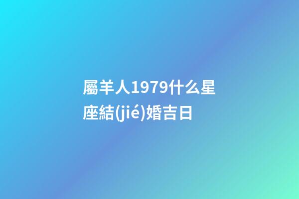 屬羊人1979什么星座結(jié)婚吉日-第1張-星座運(yùn)勢(shì)-玄機(jī)派