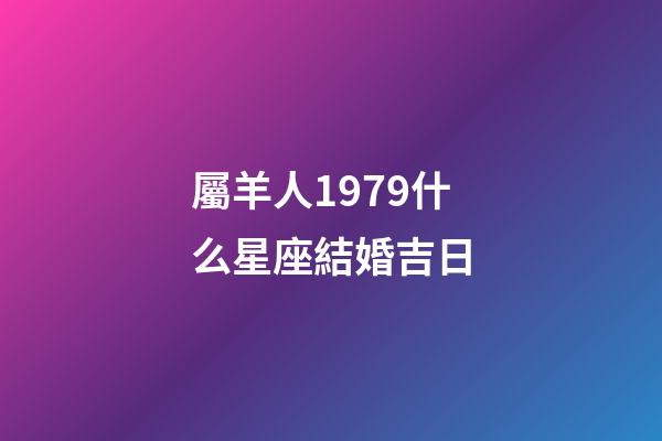 屬羊人1979什么星座結婚吉日