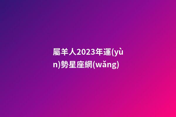 屬羊人2023年運(yùn)勢星座網(wǎng)