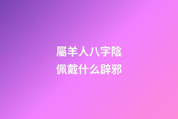 屬羊人八字陰佩戴什么辟邪