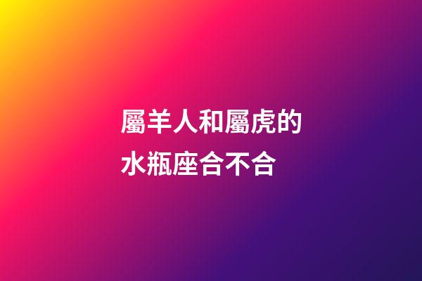 屬羊人和屬虎的水瓶座合不合-第1張-星座運(yùn)勢(shì)-玄機(jī)派