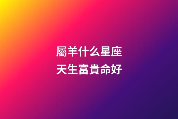 屬羊什么星座天生富貴命好-第1張-星座運勢-玄機派