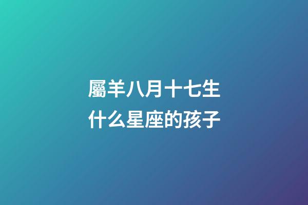屬羊八月十七生什么星座的孩子-第1張-星座運(yùn)勢(shì)-玄機(jī)派