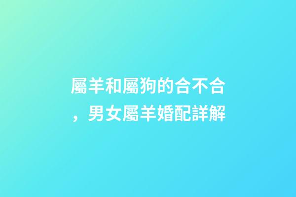 屬羊和屬狗的合不合，男女屬羊婚配詳解-第1張-觀點-玄機派