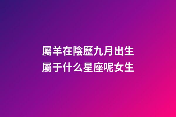 屬羊在陰歷九月出生屬于什么星座呢女生-第1張-星座運(yùn)勢-玄機(jī)派