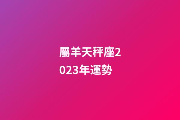 屬羊天秤座2023年運勢-第1張-星座運勢-玄機派