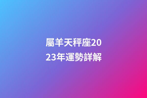 屬羊天秤座2023年運勢詳解-第1張-星座運勢-玄機派