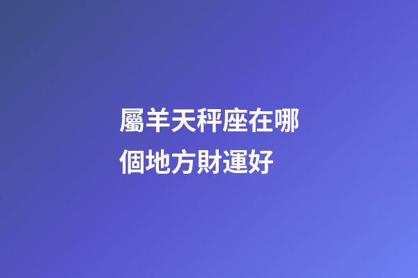 屬羊天秤座在哪個地方財運好-第1張-星座運勢-玄機派