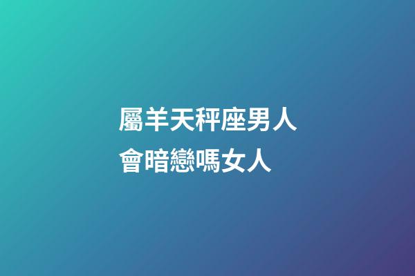 屬羊天秤座男人會暗戀嗎女人-第1張-星座運勢-玄機派