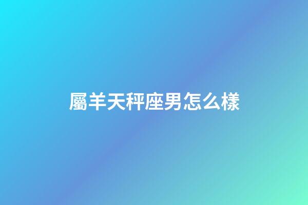 屬羊天秤座男怎么樣-第1張-星座運(yùn)勢(shì)-玄機(jī)派