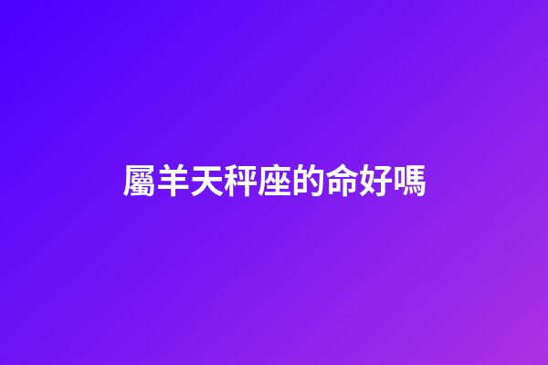 屬羊天秤座的命好嗎-第1張-星座運勢-玄機派