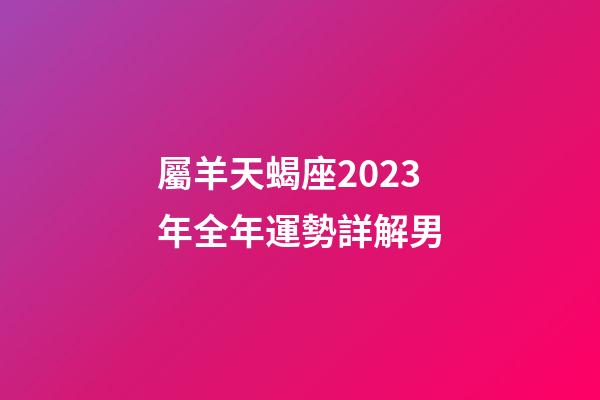 屬羊天蝎座2023年全年運勢詳解男-第1張-星座運勢-玄機派