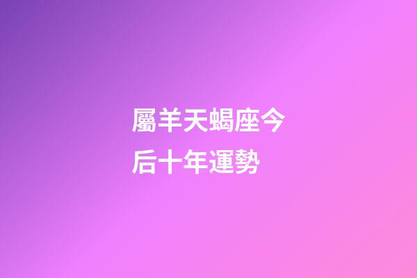 屬羊天蝎座今后十年運勢-第1張-星座運勢-玄機派