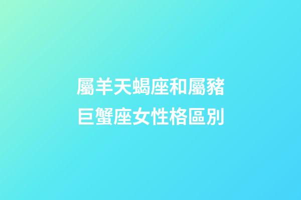 屬羊天蝎座和屬豬巨蟹座女性格區別-第1張-星座運勢-玄機派