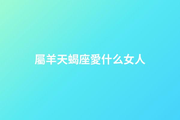 屬羊天蝎座愛什么女人-第1張-星座運勢-玄機派