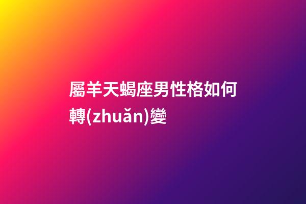 屬羊天蝎座男性格如何轉(zhuǎn)變-第1張-星座運(yùn)勢-玄機(jī)派