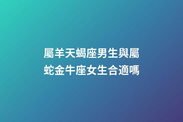 屬羊天蝎座男生與屬蛇金牛座女生合適嗎-第1張-星座運(yùn)勢-玄機(jī)派