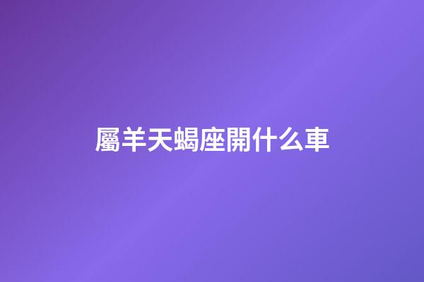 屬羊天蝎座開什么車-第1張-星座運勢-玄機派