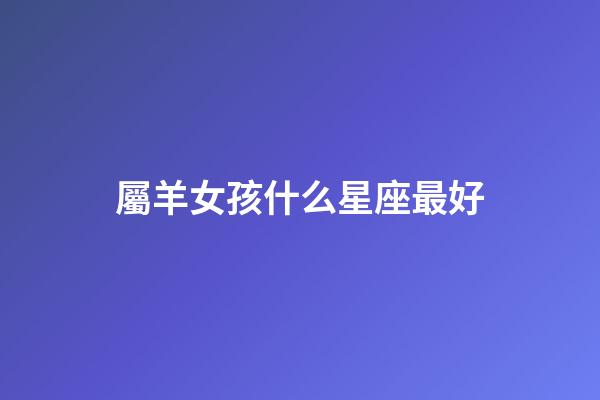屬羊女孩什么星座最好-第1張-星座運勢-玄機(jī)派