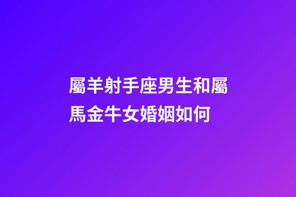 屬羊射手座男生和屬馬金牛女婚姻如何-第1張-星座運(yùn)勢(shì)-玄機(jī)派