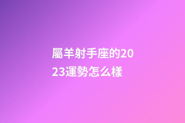 屬羊射手座的2023運勢怎么樣-第1張-星座運勢-玄機派