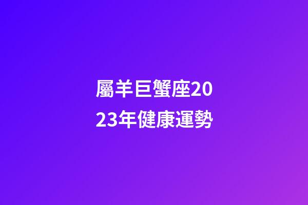 屬羊巨蟹座2023年健康運勢-第1張-星座運勢-玄機派