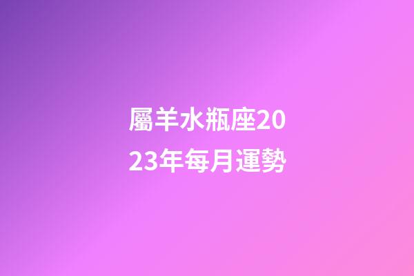 屬羊水瓶座2023年每月運勢-第1張-星座運勢-玄機派