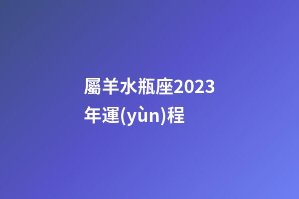 屬羊水瓶座2023年運(yùn)程