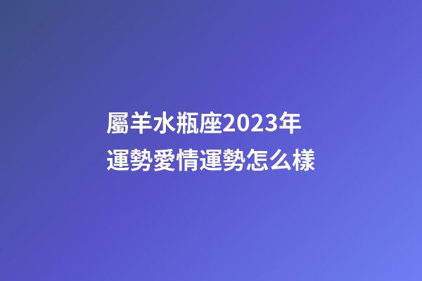 屬羊水瓶座2023年運勢愛情運勢怎么樣-第1張-星座運勢-玄機派