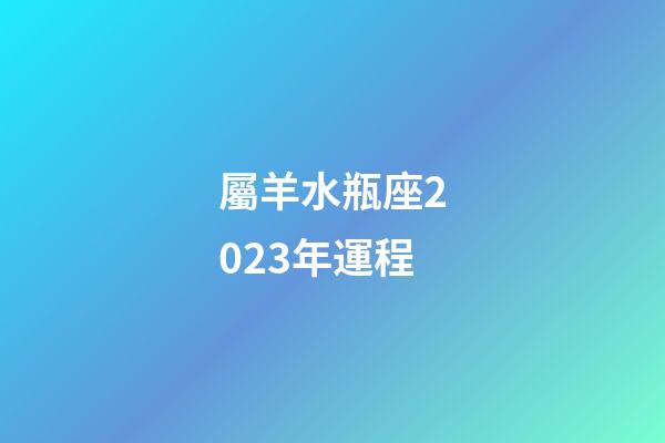 屬羊水瓶座2023年運程