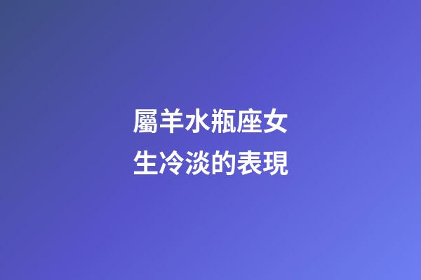屬羊水瓶座女生冷淡的表現-第1張-星座運勢-玄機派