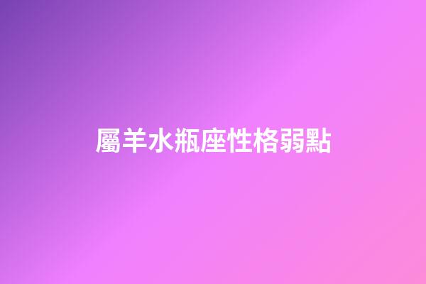 屬羊水瓶座性格弱點