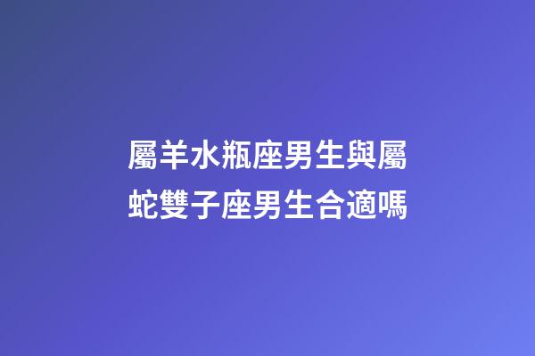 屬羊水瓶座男生與屬蛇雙子座男生合適嗎-第1張-星座運勢-玄機派